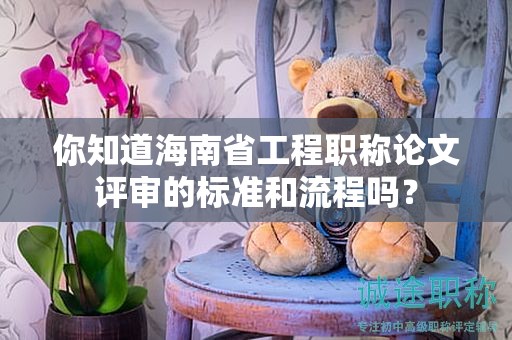 你知道海南省工程职称论文评审的标准和流程吗？