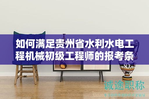 如何满足贵州省水利水电工程机械初级工程师的报考条件及要求？