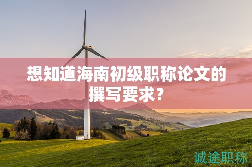 想知道海南初级职称论文的撰写要求？