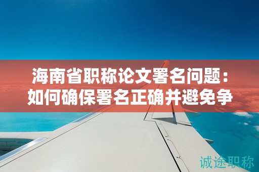 海南省职称论文署名问题：如何确保署名正确并避免争议？