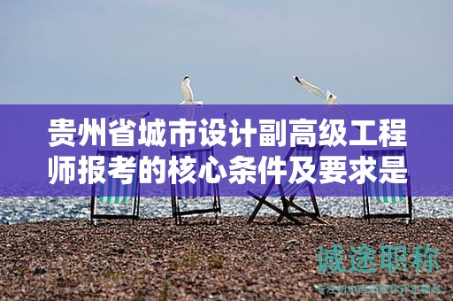 贵州省城市设计副高级工程师报考的核心条件及要求是什么？