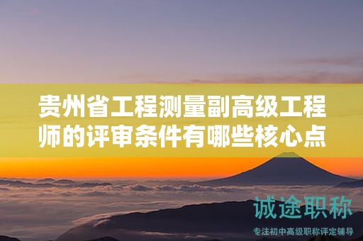 贵州省工程测量副高级工程师的评审条件有哪些核心点？