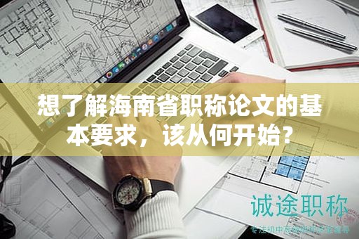 想了解海南省职称论文的基本要求，该从何开始？