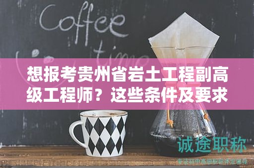 想报考贵州省岩土工程副高级工程师？这些条件及要求你满足了吗？
