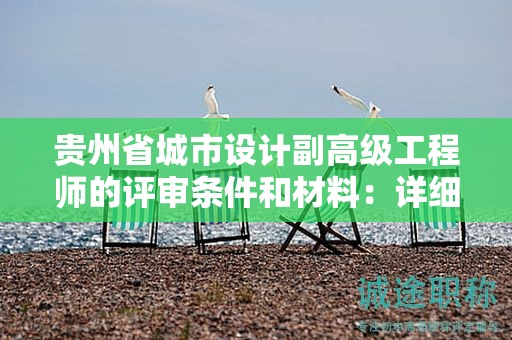 贵州省城市设计副高级工程师的评审条件和材料：详细指南