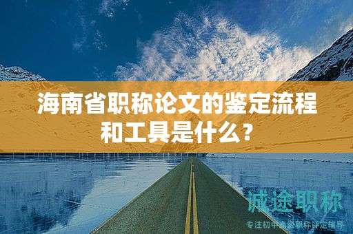 海南省职称论文的鉴定流程和工具是什么？