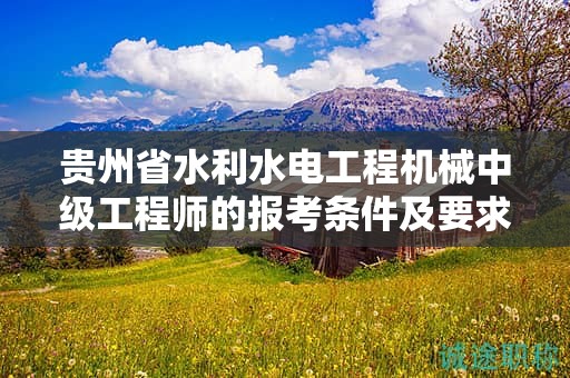 贵州省水利水电工程机械中级工程师的报考条件及要求是什么？