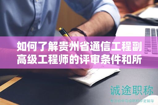 如何了解贵州省通信工程副高级工程师的评审条件和所需材料？