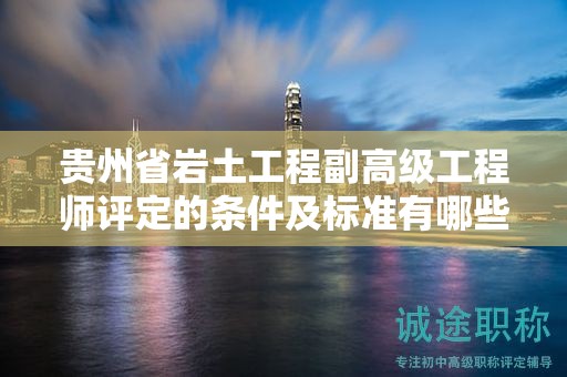 贵州省岩土工程副高级工程师评定的条件及标准有哪些核心点？