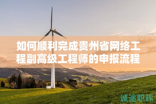 如何顺利完成贵州省网络工程副高级工程师的申报流程？