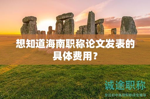 想知道海南职称论文发表的具体费用？