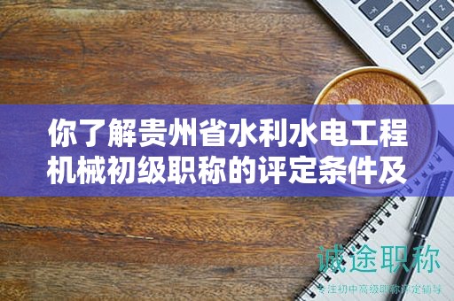 你了解贵州省水利水电工程机械初级职称的评定条件及标准吗？
