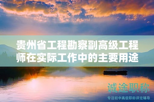 贵州省工程勘察副高级工程师在实际工作中的主要用途是什么？