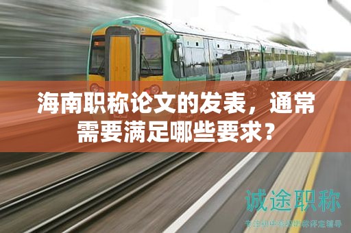 海南职称论文的发表，通常需要满足哪些要求？