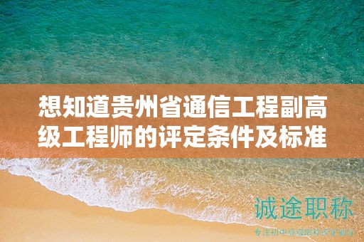 想知道贵州省通信工程副高级工程师的评定条件及标准吗？