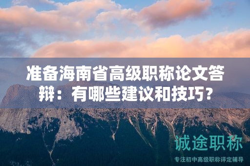 准备海南省高级职称论文答辩：有哪些建议和技巧？
