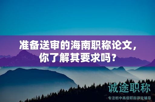 准备送审的海南职称论文，你了解其要求吗？