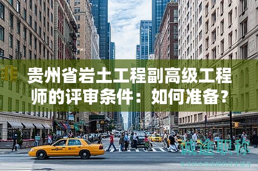 贵州省岩土工程副高级工程师的评审条件：如何准备？