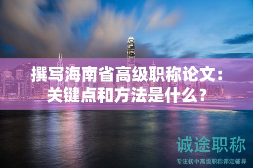 撰写海南省高级职称论文：关键点和方法是什么？