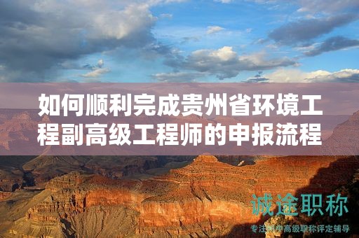 如何顺利完成贵州省环境工程副高级工程师的申报流程？