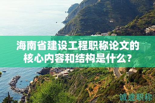 海南省建设工程职称论文的核心内容和结构是什么？
