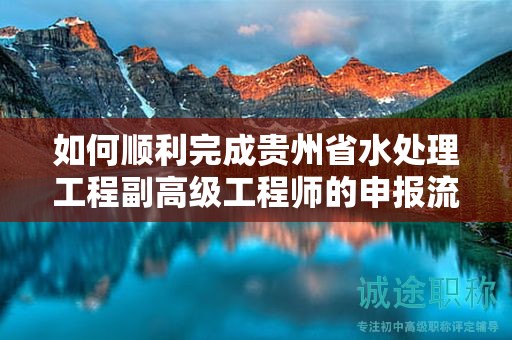 如何顺利完成贵州省水处理工程副高级工程师的申报流程？