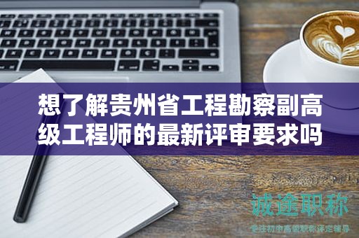 想了解贵州省工程勘察副高级工程师的最新评审要求吗？
