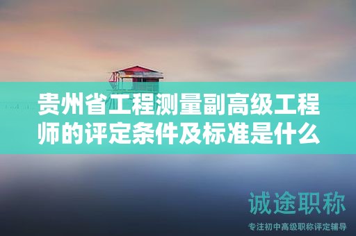 贵州省工程测量副高级工程师的评定条件及标准是什么？