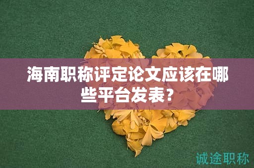 海南职称评定论文应该在哪些平台发表？