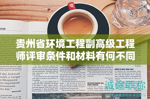 贵州省环境工程副高级工程师评审条件和材料有何不同？