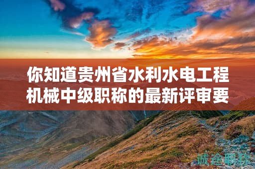 你知道贵州省水利水电工程机械中级职称的最新评审要求吗？