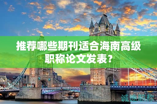 推荐哪些期刊适合海南高级职称论文发表？