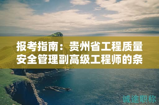 报考指南：贵州省工程质量安全管理副高级工程师的条件及要求