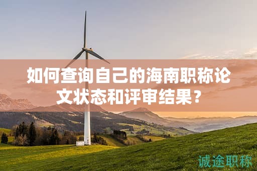 如何查询自己的海南职称论文状态和评审结果？