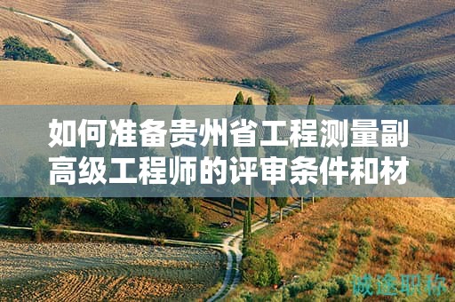 如何准备贵州省工程测量副高级工程师的评审条件和材料？