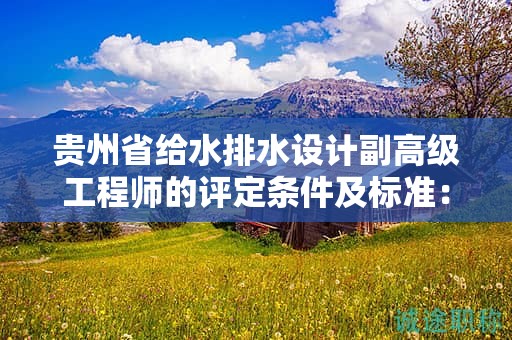 贵州省给水排水设计副高级工程师的评定条件及标准：关键内容解析