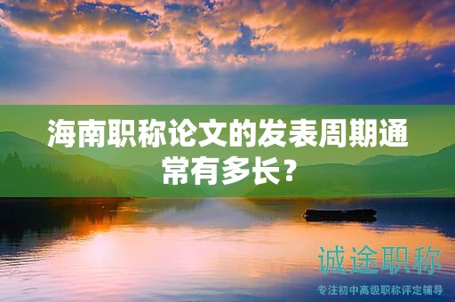 海南职称论文的发表周期通常有多长？