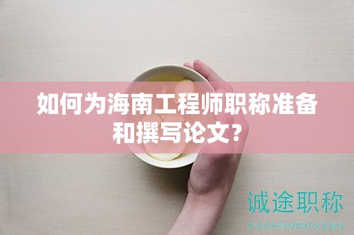 如何为海南工程师职称准备和撰写论文？