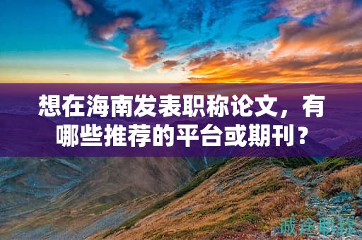 想在海南发表职称论文，有哪些推荐的平台或期刊？
