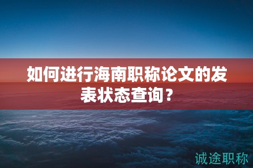 如何进行海南职称论文的发表状态查询？