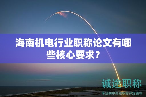 海南机电行业职称论文有哪些核心要求？