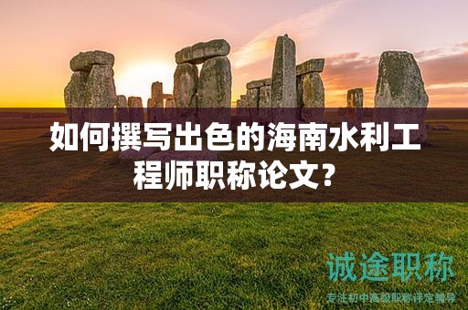 如何撰写出色的海南水利工程师职称论文？