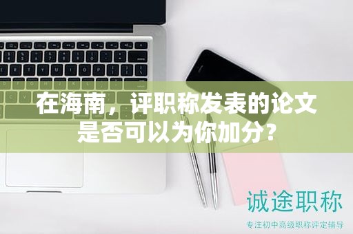在海南，评职称发表的论文是否可以为你加分？