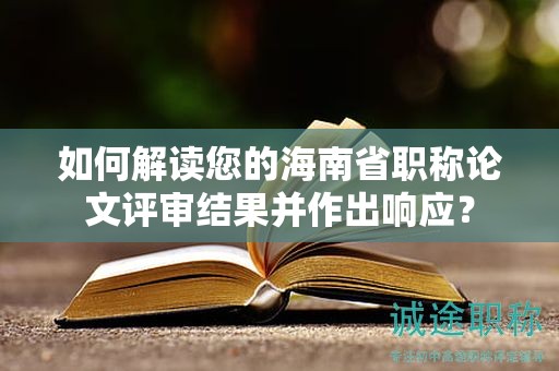 如何解读您的海南省职称论文评审结果并作出响应？