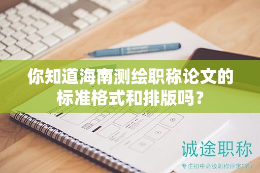 你知道海南测绘职称论文的标准格式和排版吗？