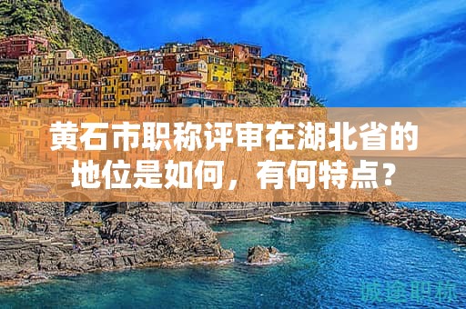 黄石市职称评审在湖北省的地位是如何，有何特点？