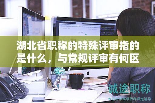 湖北省职称的特殊评审指的是什么，与常规评审有何区别？
