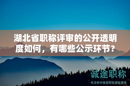 湖北省职称评审的公开透明度如何，有哪些公示环节？
