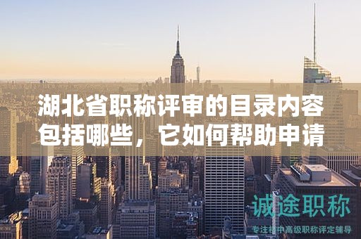 湖北省职称评审的目录内容包括哪些，它如何帮助申请者？