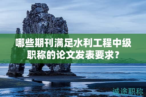 哪些期刊满足水利工程中级职称的论文发表要求？